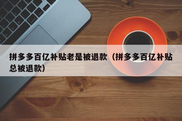 拼多多百亿补贴老是被退款（拼多多百亿补贴总被退款）-第1张图片-拼多多助力