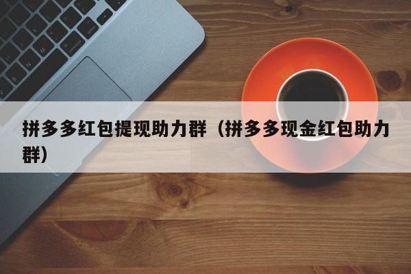 拼多多红包提现助力群（拼多多现金红包助力群）-第1张图片-拼多多助力