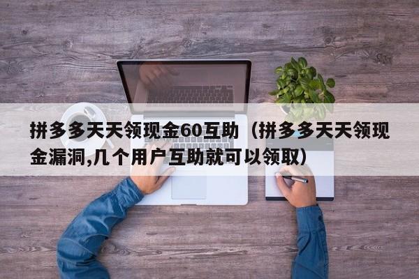 拼多多天天领现金60互助（拼多多天天领现金漏洞,几个用户互助就可以领取）-第1张图片-拼多多助力