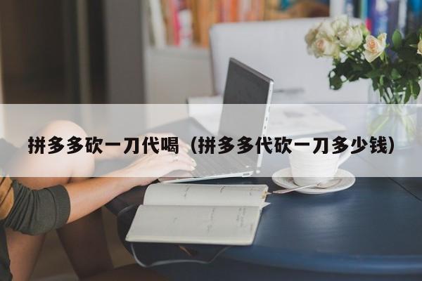 拼多多砍一刀代喝（拼多多代砍一刀多少钱）-第1张图片-拼多多助力