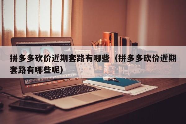 拼多多砍价近期套路有哪些（拼多多砍价近期套路有哪些呢）-第1张图片-拼多多助力