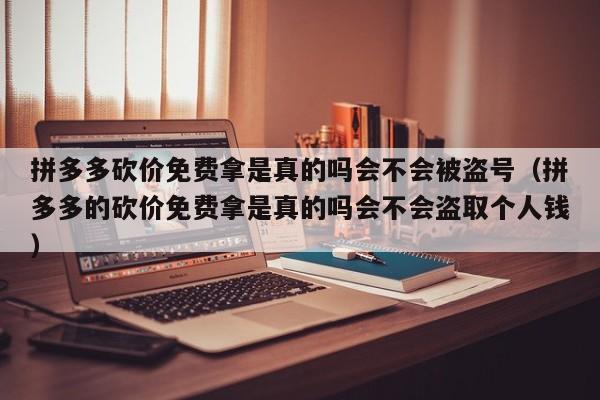 拼多多砍价免费拿是真的吗会不会被盗号（拼多多的砍价免费拿是真的吗会不会盗取个人钱）-第1张图片-拼多多助力