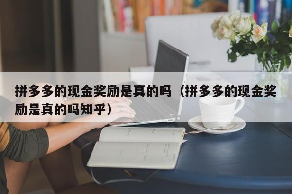 拼多多的现金奖励是真的吗（拼多多的现金奖励是真的吗知乎）-第1张图片-拼多多助力
