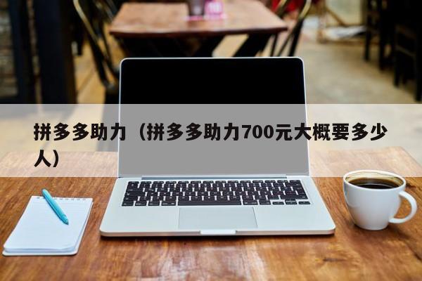 拼多多助力（拼多多助力700元大概要多少人）-第1张图片-拼多多助力