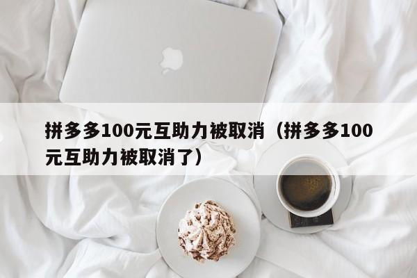 拼多多100元互助力被取消（拼多多100元互助力被取消了）-第1张图片-拼多多助力