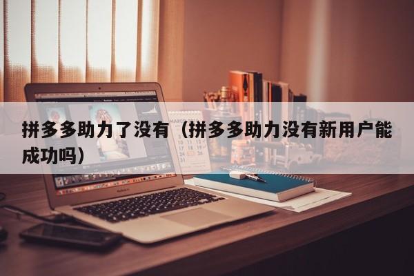 拼多多助力了没有（拼多多助力没有新用户能成功吗）-第1张图片-拼多多助力