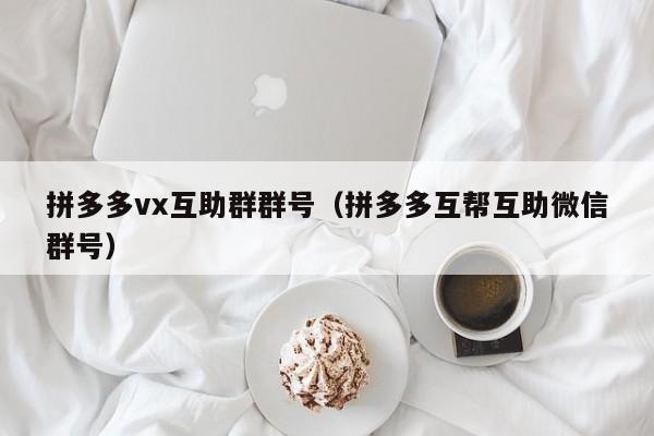 拼多多vx互助群群号（拼多多互帮互助微信群号）-第1张图片-拼多多助力
