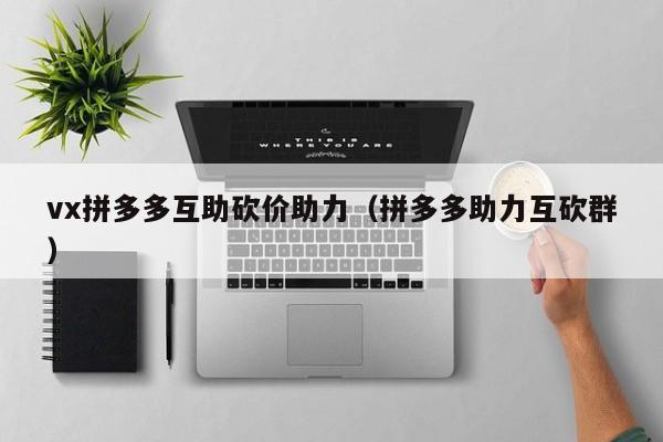 vx拼多多互助砍价助力（拼多多助力互砍群）-第1张图片-拼多多助力