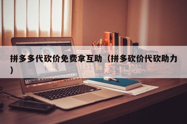 拼多多代砍价免费拿互助（拼多砍价代砍助力）-第1张图片-拼多多助力