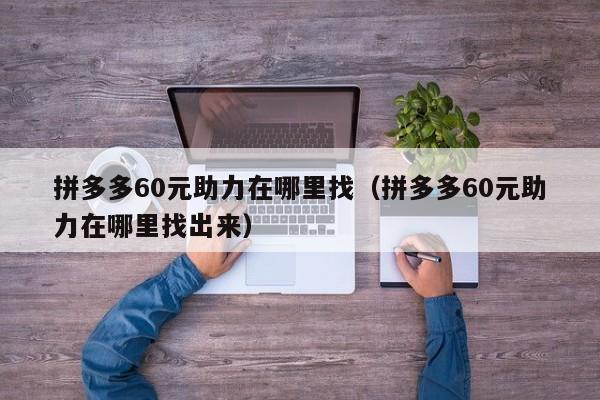 拼多多60元助力在哪里找（拼多多60元助力在哪里找出来）-第1张图片-拼多多助力