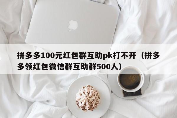 拼多多100元红包群互助pk打不开（拼多多领红包微信群互助群500人）-第1张图片-拼多多助力