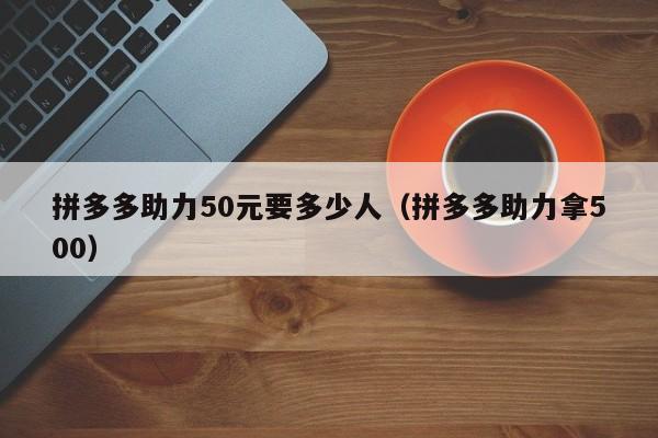 拼多多助力50元要多少人（拼多多助力拿500）-第1张图片-拼多多助力