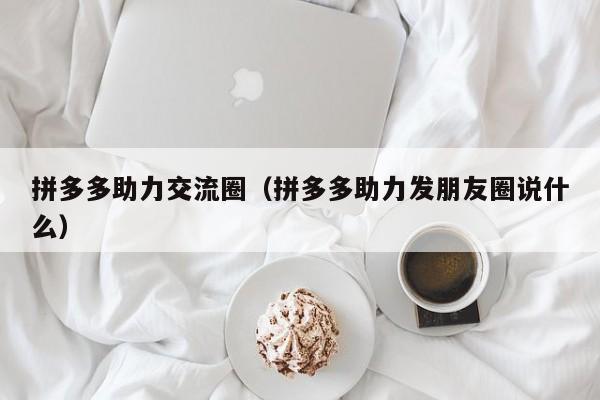 拼多多助力交流圈（拼多多助力发朋友圈说什么）-第1张图片-拼多多助力
