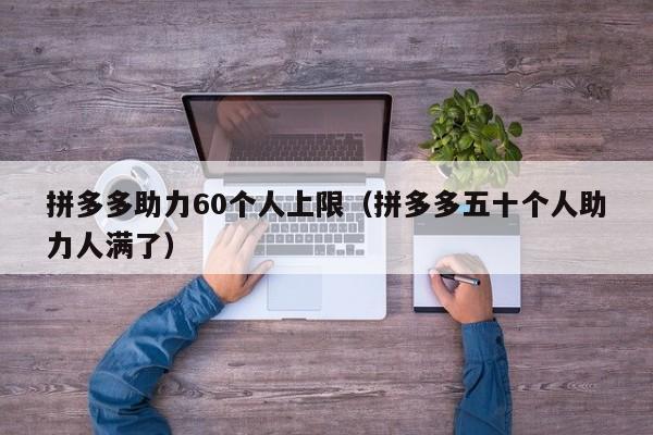 拼多多助力60个人上限（拼多多五十个人助力人满了）-第1张图片-拼多多助力