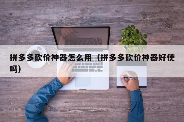 拼多多砍价神器怎么用（拼多多砍价神器好使吗）-第1张图片-拼多多助力