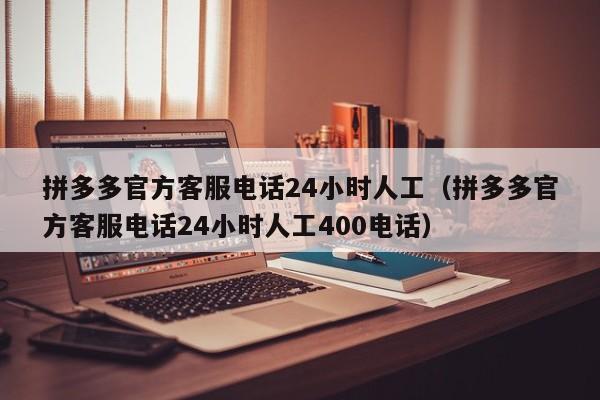 拼多多官方客服电话24小时人工（拼多多官方客服电话24小时人工400电话）-第1张图片-拼多多助力