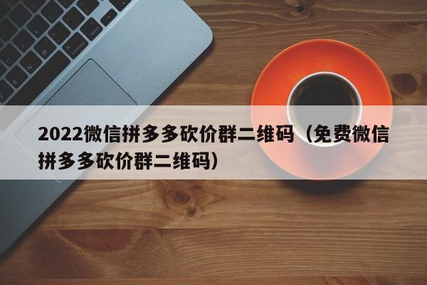 2022微信拼多多砍价群二维码（免费微信拼多多砍价群二维码）-第1张图片-拼多多助力