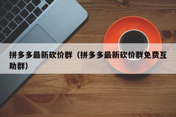 拼多多最新砍价群（拼多多最新砍价群免费互助群）-第1张图片-拼多多助力
