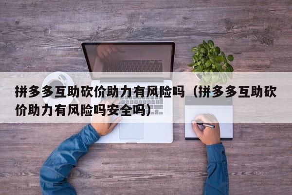 拼多多互助砍价助力有风险吗（拼多多互助砍价助力有风险吗安全吗）-第1张图片-拼多多助力