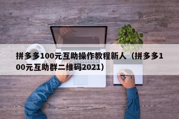拼多多100元互助操作教程新人（拼多多100元互助群二维码2021）-第1张图片-拼多多助力