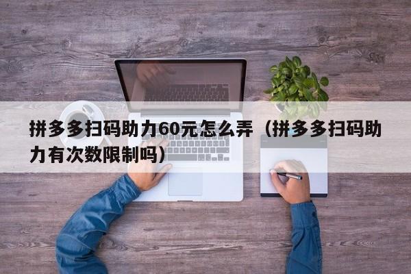 拼多多扫码助力60元怎么弄（拼多多扫码助力有次数限制吗）-第1张图片-拼多多助力