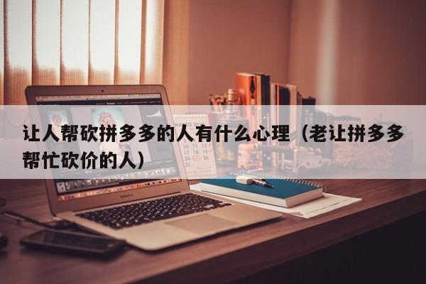 让人帮砍拼多多的人有什么心理（老让拼多多帮忙砍价的人）-第1张图片-拼多多助力