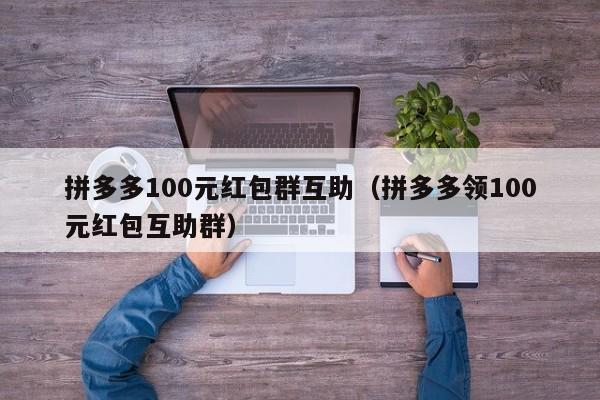 拼多多100元红包群互助（拼多多领100元红包互助群）-第1张图片-拼多多助力