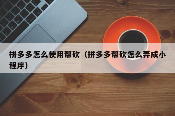 拼多多怎么使用帮砍（拼多多帮砍怎么弄成小程序）-第1张图片-拼多多助力