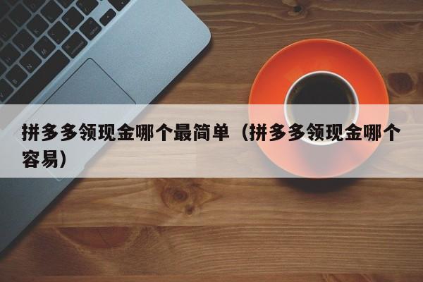 拼多多领现金哪个最简单（拼多多领现金哪个容易）-第1张图片-拼多多助力