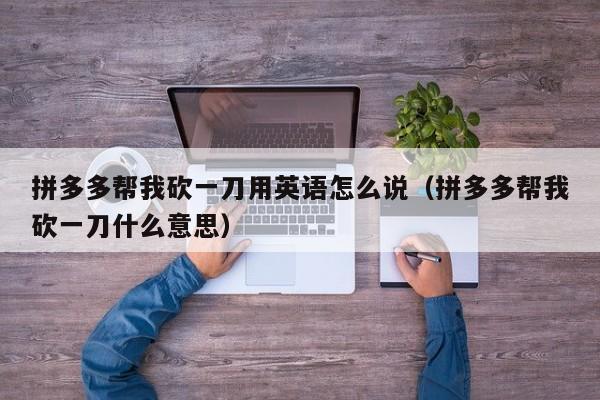 拼多多帮我砍一刀用英语怎么说（拼多多帮我砍一刀什么意思）-第1张图片-拼多多助力