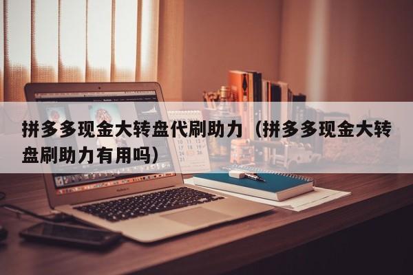 拼多多现金大转盘代刷助力（拼多多现金大转盘刷助力有用吗）-第1张图片-拼多多助力