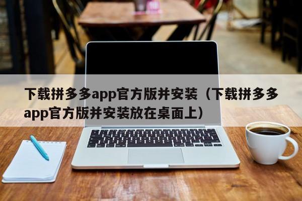 下载拼多多app官方版并安装（下载拼多多app官方版并安装放在桌面上）-第1张图片-拼多多助力