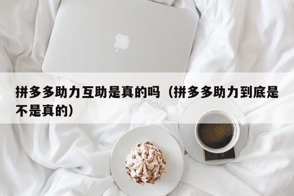 拼多多助力互助是真的吗（拼多多助力到底是不是真的）-第1张图片-拼多多助力
