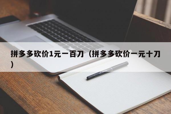 拼多多砍价1元一百刀（拼多多砍价一元十刀）-第1张图片-拼多多助力