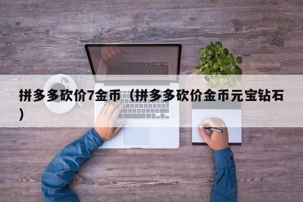 拼多多砍价7金币（拼多多砍价金币元宝钻石）-第1张图片-拼多多助力