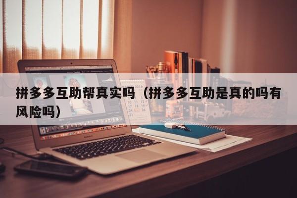拼多多互助帮真实吗（拼多多互助是真的吗有风险吗）-第1张图片-拼多多助力