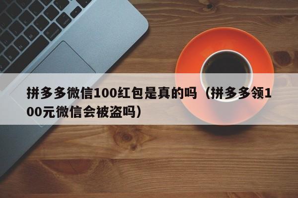 拼多多微信100红包是真的吗（拼多多领100元微信会被盗吗）-第1张图片-拼多多助力
