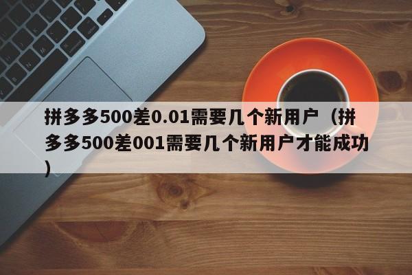 拼多多500差0.01需要几个新用户（拼多多500差001需要几个新用户才能成功）-第1张图片-拼多多助力