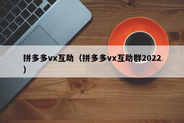 拼多多vx互助（拼多多vx互助群2022）-第1张图片-拼多多助力