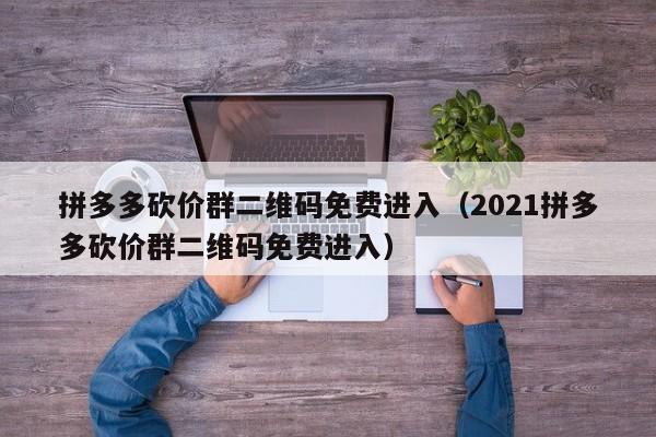 拼多多砍价群二维码免费进入（2021拼多多砍价群二维码免费进入）-第1张图片-拼多多助力