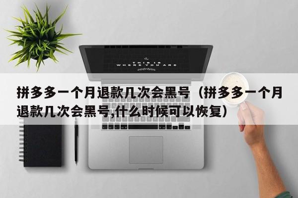 拼多多一个月退款几次会黑号（拼多多一个月退款几次会黑号,什么时候可以恢复）-第1张图片-拼多多助力