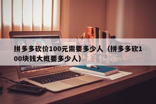 拼多多砍价100元需要多少人（拼多多砍100块钱大概要多少人）-第1张图片-拼多多助力