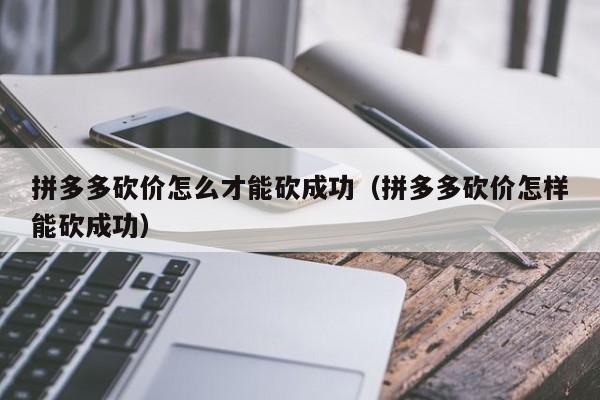 拼多多砍价怎么才能砍成功（拼多多砍价怎样能砍成功）-第1张图片-拼多多助力