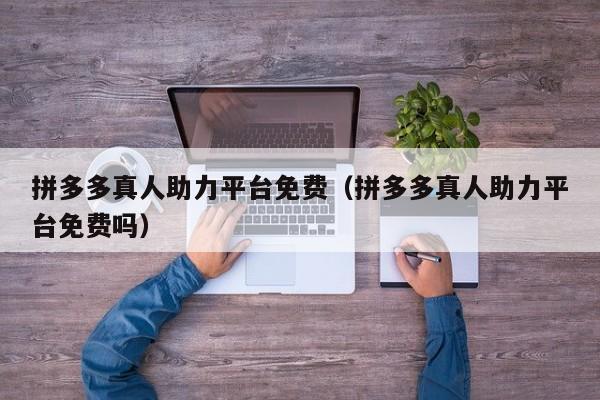 拼多多真人助力平台免费（拼多多真人助力平台免费吗）-第1张图片-拼多多助力