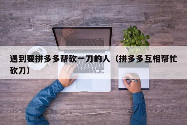 遇到要拼多多帮砍一刀的人（拼多多互相帮忙砍刀）-第1张图片-拼多多助力