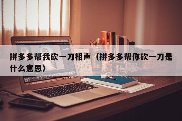 拼多多帮我砍一刀相声（拼多多帮你砍一刀是什么意思）-第1张图片-拼多多助力