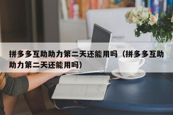 拼多多互助助力第二天还能用吗（拼多多互助助力第二天还能用吗）-第1张图片-拼多多助力