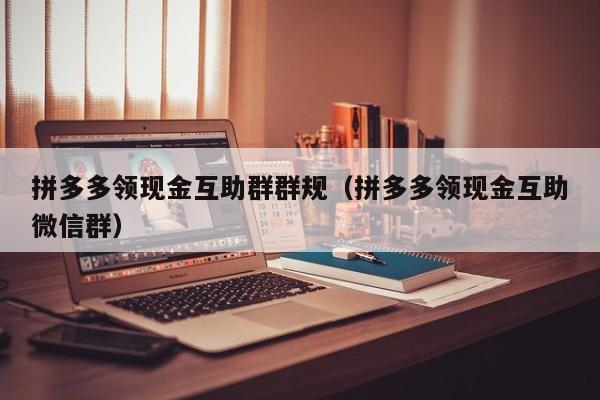 拼多多领现金互助群群规（拼多多领现金互助微信群）-第1张图片-拼多多助力