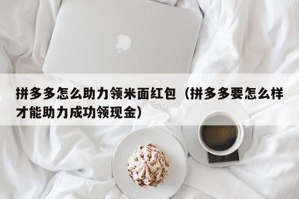拼多多怎么助力领米面红包（拼多多要怎么样才能助力成功领现金）-第1张图片-拼多多助力