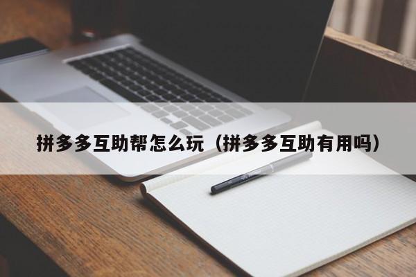 拼多多互助帮怎么玩（拼多多互助有用吗）-第1张图片-拼多多助力